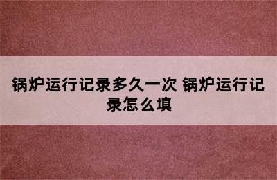 锅炉运行记录多久一次 锅炉运行记录怎么填